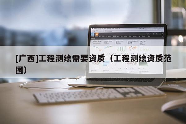 [广西]工程测绘需要资质（工程测绘资质范围）
