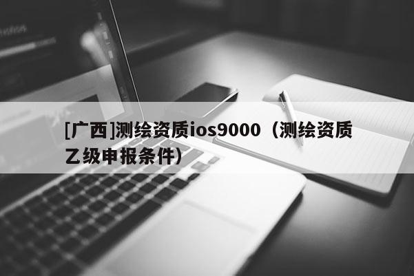 [广西]测绘资质ios9000（测绘资质乙级申报条件）