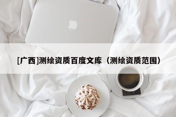[广西]测绘资质百度文库（测绘资质范围）