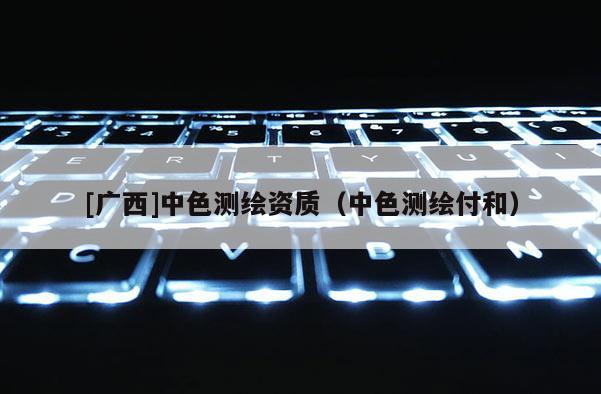 [广西]中色测绘资质（中色测绘付和）