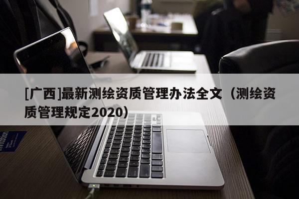 [广西]最新测绘资质管理办法全文（测绘资质管理规定2020）