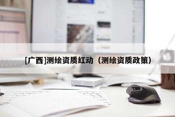[广西]测绘资质红动（测绘资质政策）