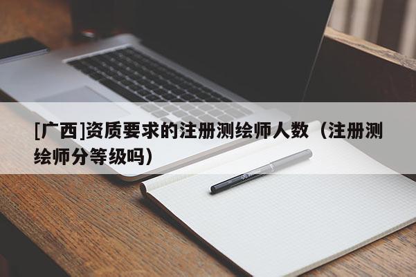 [广西]资质要求的注册测绘师人数（注册测绘师分等级吗）