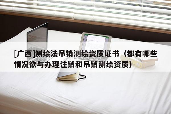[广西]测绘法吊销测绘资质证书（都有哪些情况欲与办理注销和吊销测绘资质）