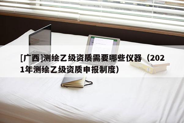 [广西]测绘乙级资质需要哪些仪器（2021年测绘乙级资质申报制度）