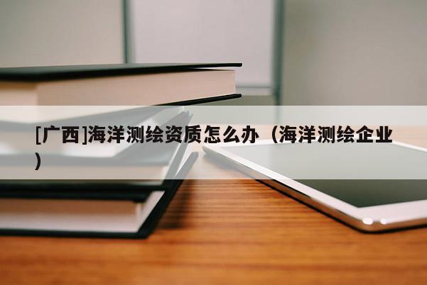 [广西]海洋测绘资质怎么办（海洋测绘企业）