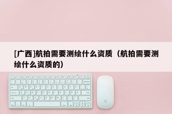 [广西]航拍需要测绘什么资质（航拍需要测绘什么资质的）