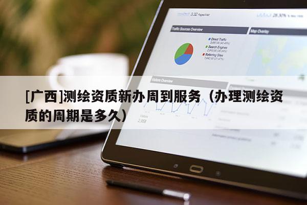 [广西]测绘资质新办周到服务（办理测绘资质的周期是多久）