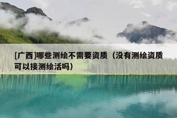 [广西]哪些测绘不需要资质（没有测绘资质可以接测绘活吗）