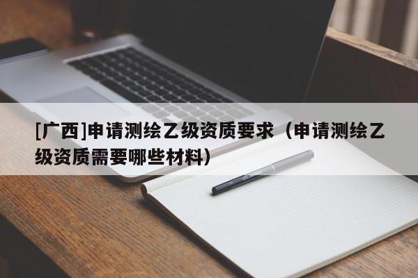 [广西]申请测绘乙级资质要求（申请测绘乙级资质需要哪些材料）