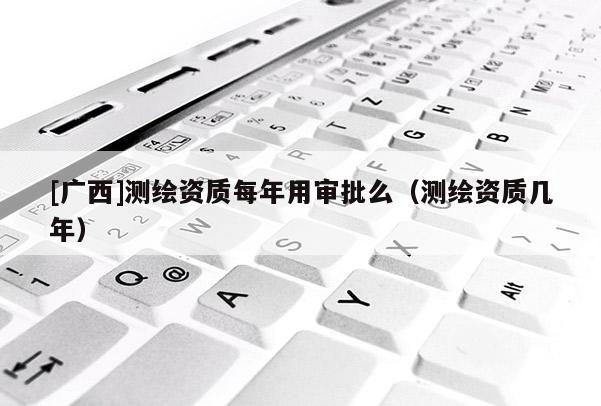 [广西]测绘资质每年用审批么（测绘资质几年）