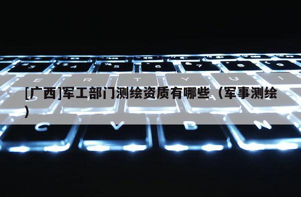 [广西]军工部门测绘资质有哪些（军事测绘）
