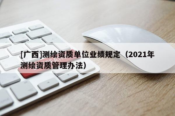 [广西]测绘资质单位业绩规定（2021年测绘资质管理办法）