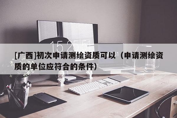 [广西]初次申请测绘资质可以（申请测绘资质的单位应符合的条件）