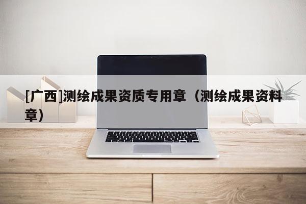 [广西]测绘成果资质专用章（测绘成果资料章）