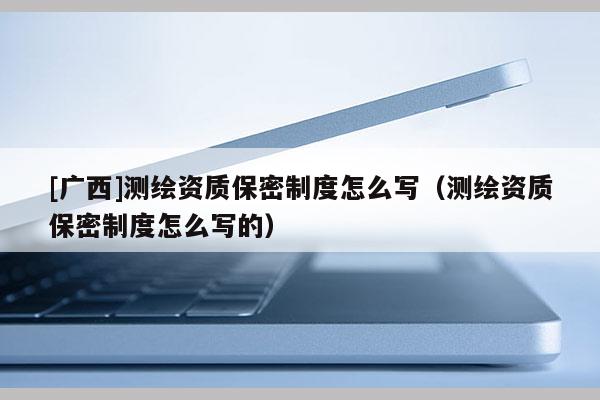 [广西]测绘资质保密制度怎么写（测绘资质保密制度怎么写的）