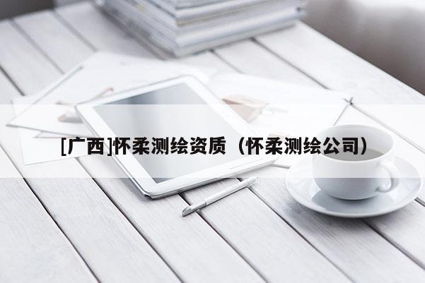 [广西]怀柔测绘资质（怀柔测绘公司）