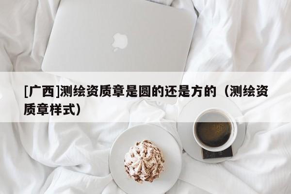 [广西]测绘资质章是圆的还是方的（测绘资质章样式）