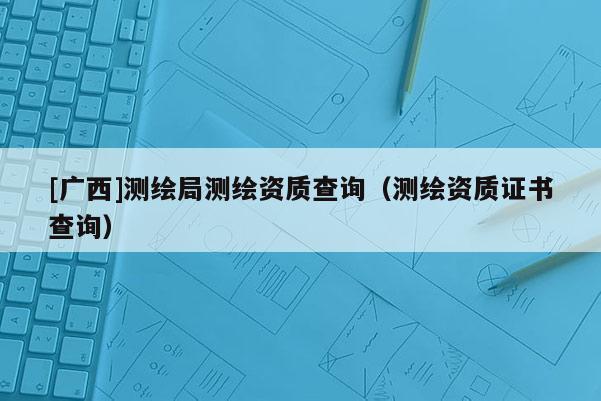 [广西]测绘局测绘资质查询（测绘资质证书查询）