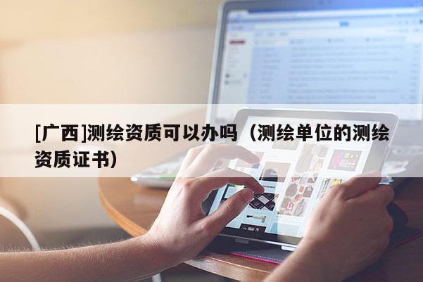 [广西]测绘资质可以办吗（测绘单位的测绘资质证书）