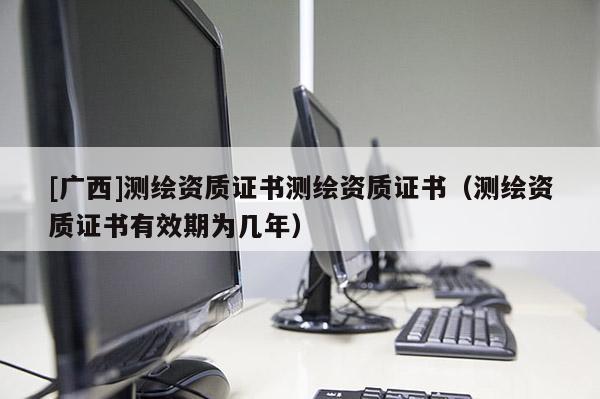 [广西]测绘资质证书测绘资质证书（测绘资质证书有效期为几年）