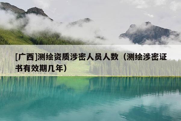 [广西]测绘资质涉密人员人数（测绘涉密证书有效期几年）