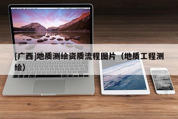 [广西]地质测绘资质流程图片（地质工程测绘）