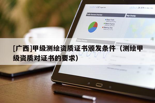 [广西]甲级测绘资质证书颁发条件（测绘甲级资质对证书的要求）