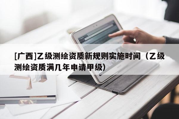 [广西]乙级测绘资质新规则实施时间（乙级测绘资质满几年申请甲级）