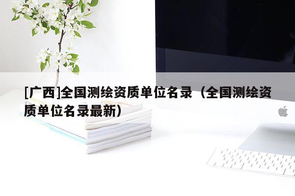 [广西]全国测绘资质单位名录（全国测绘资质单位名录最新）