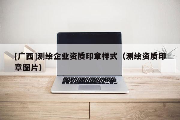 [广西]测绘企业资质印章样式（测绘资质印章图片）