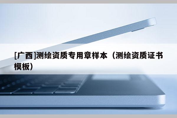 [广西]测绘资质专用章样本（测绘资质证书模板）