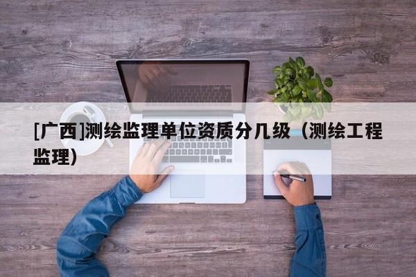 [广西]测绘监理单位资质分几级（测绘工程监理）