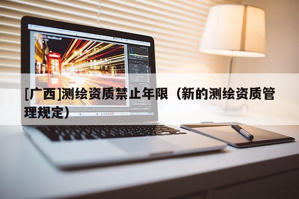 [广西]测绘资质禁止年限（新的测绘资质管理规定）