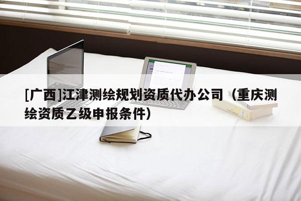 [广西]江津测绘规划资质代办公司（重庆测绘资质乙级申报条件）