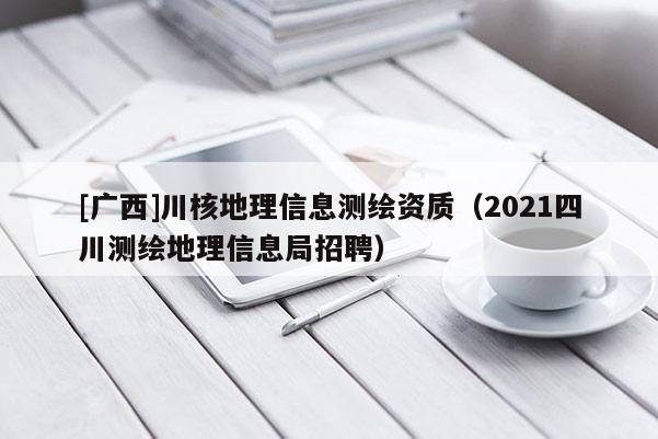 [广西]川核地理信息测绘资质（2021四川测绘地理信息局招聘）