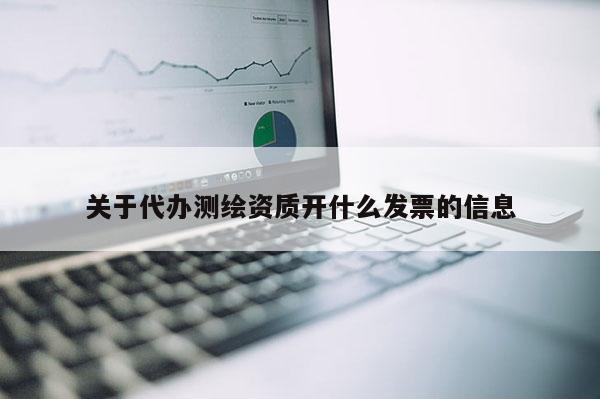 关于代办测绘资质开什么发票的信息
