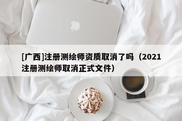 [广西]注册测绘师资质取消了吗（2021注册测绘师取消正式文件）