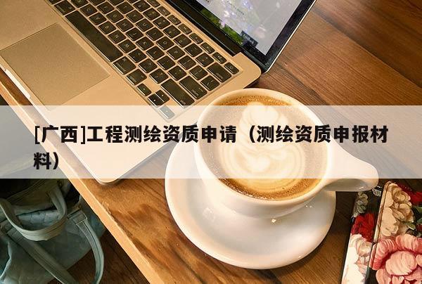 [广西]工程测绘资质申请（测绘资质申报材料）
