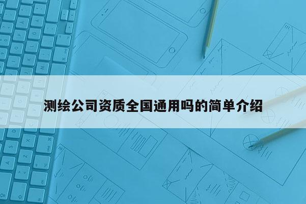 测绘公司资质全国通用吗的简单介绍