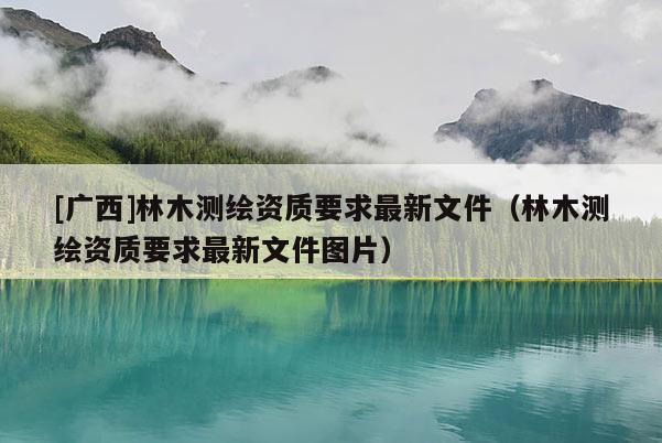 [广西]林木测绘资质要求最新文件（林木测绘资质要求最新文件图片）
