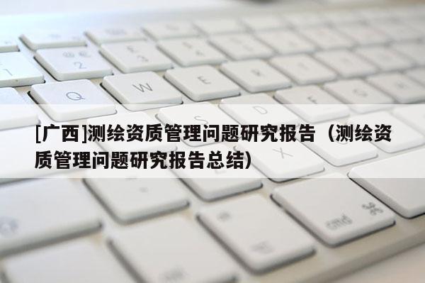 [广西]测绘资质管理问题研究报告（测绘资质管理问题研究报告总结）