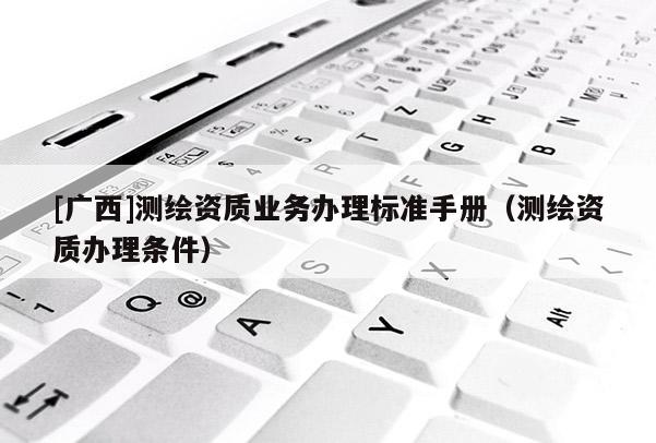 [广西]测绘资质业务办理标准手册（测绘资质办理条件）