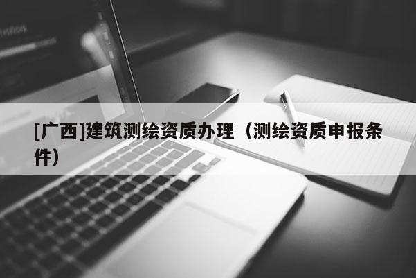 [广西]建筑测绘资质办理（测绘资质申报条件）