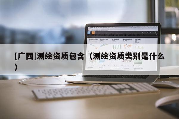 [广西]测绘资质包含（测绘资质类别是什么）