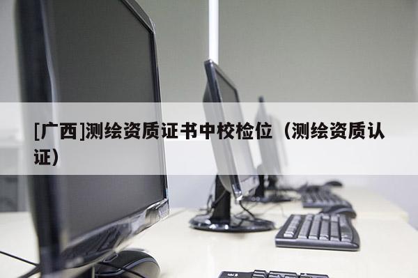 [广西]测绘资质证书中校检位（测绘资质认证）