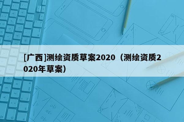 [广西]测绘资质草案2020（测绘资质2020年草案）