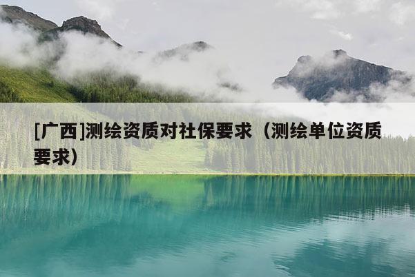 [广西]测绘资质对社保要求（测绘单位资质要求）