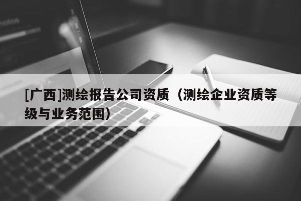 [广西]测绘报告公司资质（测绘企业资质等级与业务范围）