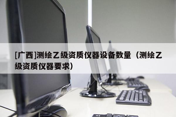 [广西]测绘乙级资质仪器设备数量（测绘乙级资质仪器要求）